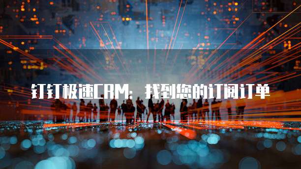钉钉极速CRM:找到您的订阅订单