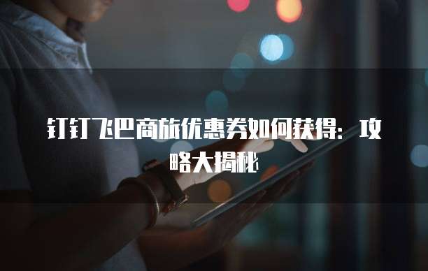 钉钉飞巴商旅优惠券如何获得：攻略大揭秘