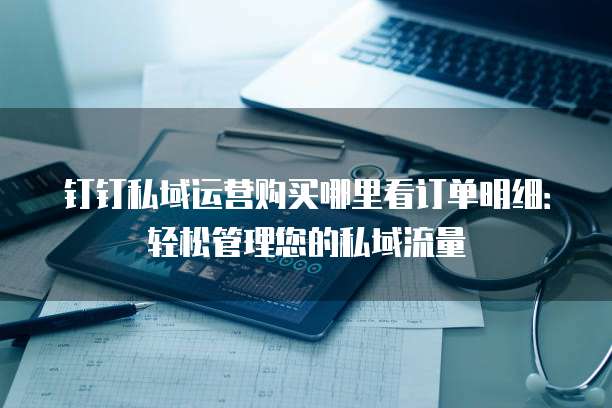 钉钉私域运营购买哪里看订单明细:轻松管理您的私域流量