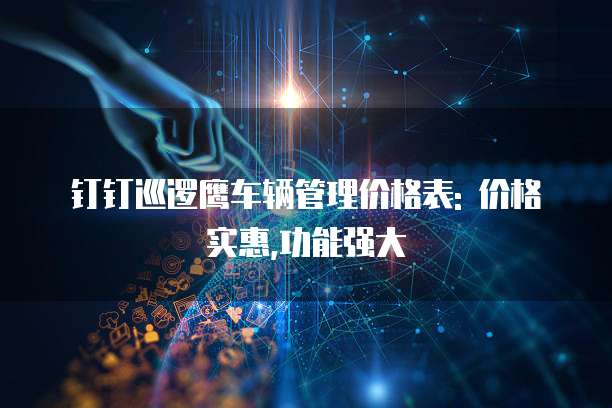 钉钉巡逻鹰车辆管理价格表: 价格实惠,功能强大