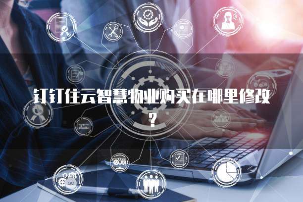 钉钉住云智慧物业购买在哪里修改?