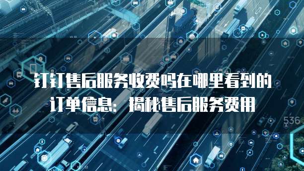 钉钉售后服务收费吗在哪里看到的订单信息:揭秘售后服务费用