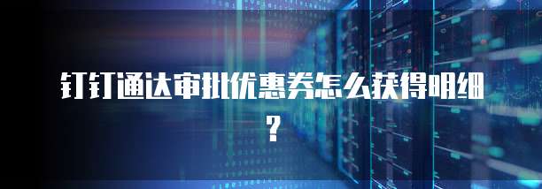 钉钉通达审批优惠券怎么获得明细?