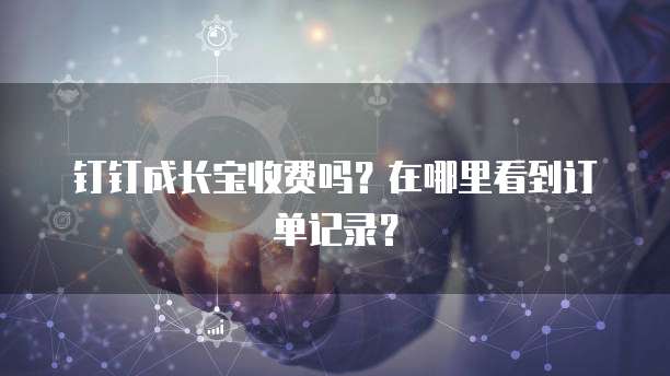 钉钉成长宝收费吗?在哪里看到订单记录?