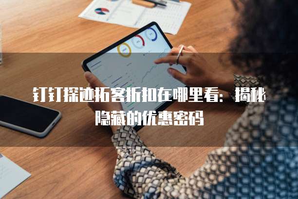 钉钉探迹拓客折扣在哪里看:揭秘隐藏的优惠密码