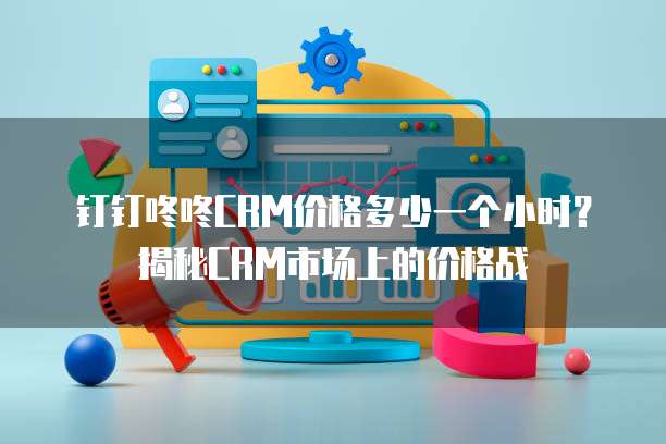 钉钉咚咚CRM价格多少一个小时?揭秘CRM市场上的价格战