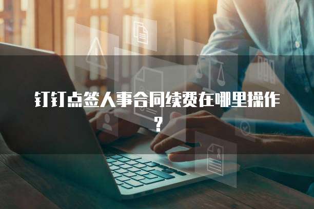 钉钉点签人事合同续费在哪里操作?