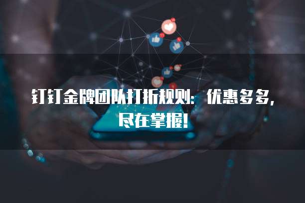 钉钉金牌团队打折规则:优惠多多,尽在掌握!
