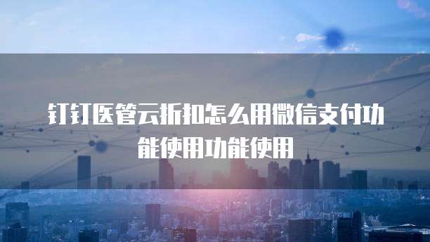 钉钉医管云折扣怎么用微信支付功能使用功能使用