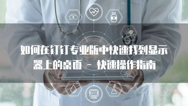 如何在钉钉专业版中快速找到显示器上的桌面 - 快速操作指南
