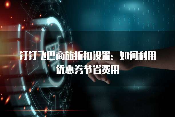 钉钉飞巴商旅折扣设置:如何利用优惠券节省费用