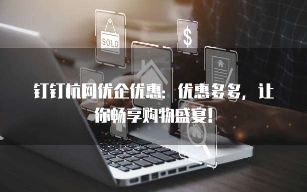钉钉杭网优企优惠：优惠多多，让你畅享购物盛宴！