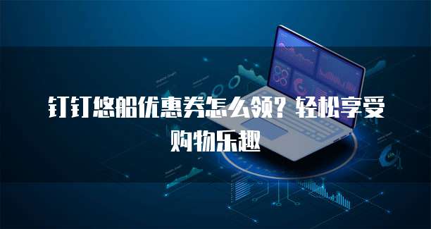钉钉悠船优惠券怎么领?轻松享受购物乐趣