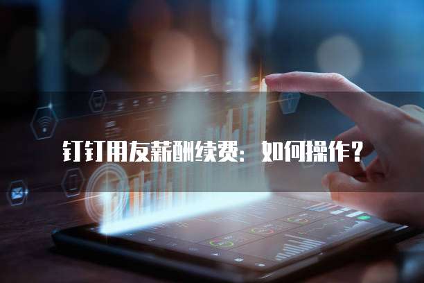 钉钉用友薪酬续费:如何操作?