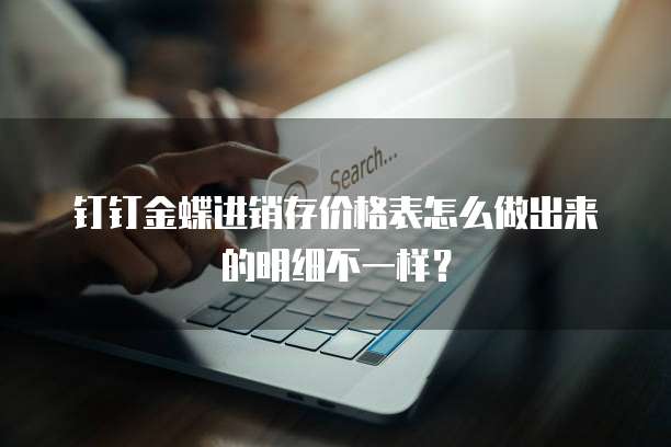 钉钉金蝶进销存价格表怎么做出来的明细不一样?