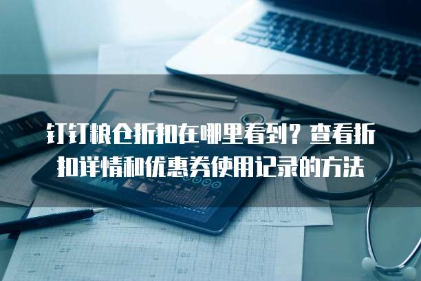 钉钉粮仓折扣在哪里看到?查看折扣详情和优惠券使用记录的方法
