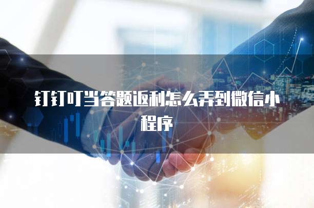 钉钉叮当答题返利怎么弄到微信小程序