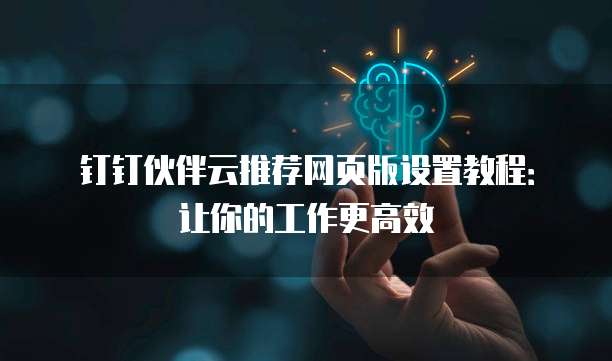 钉钉伙伴云推荐网页版设置教程:让你的工作更高效