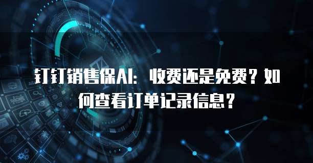 钉钉销售保AI:收费还是免费?如何查看订单记录信息?