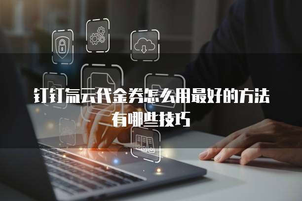 钉钉氚云代金券怎么用最好的方法有哪些技巧