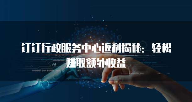 钉钉行政服务中心返利揭秘:轻松赚取额外收益