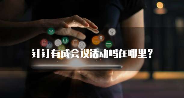 钉钉有成会议活动吗在哪里?