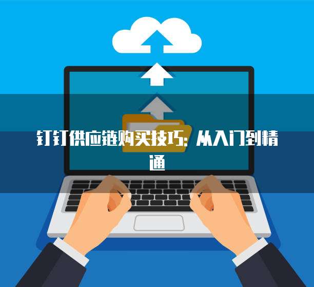 钉钉供应链购买技巧: 从入门到精通