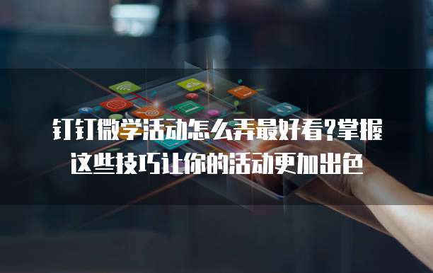 钉钉微学活动怎么弄最好看?掌握这些技巧让你的活动更加出色