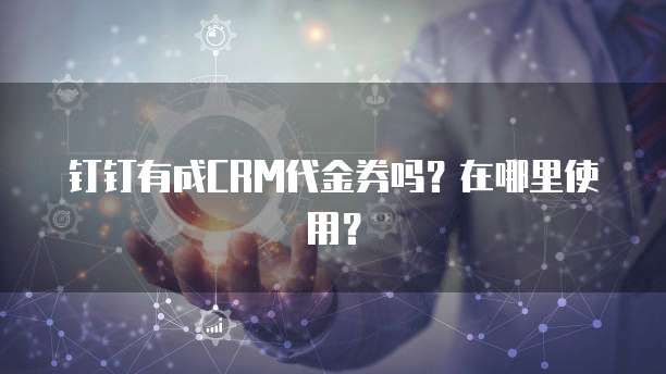 钉钉有成CRM代金券吗?在哪里使用?