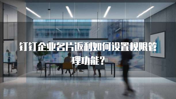 钉钉企业名片返利如何设置权限管理功能?