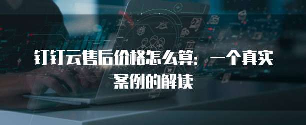 钉钉云售后价格怎么算:一个真实案例的解读
