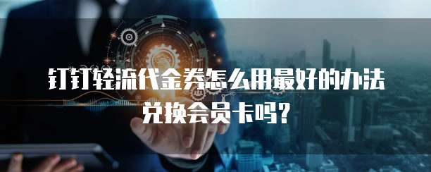 钉钉轻流代金券怎么用最好的办法兑换会员卡吗?