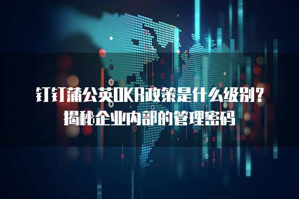钉钉蒲公英OKR政策是什么级别?揭秘企业内部的管理密码