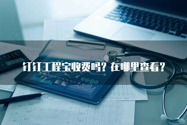 钉钉工程宝收费吗?在哪里查看?