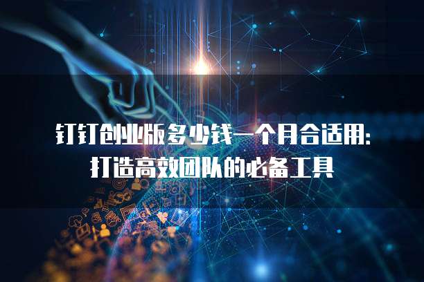 钉钉创业版多少钱一个月合适用:打造高效团队的必备工具