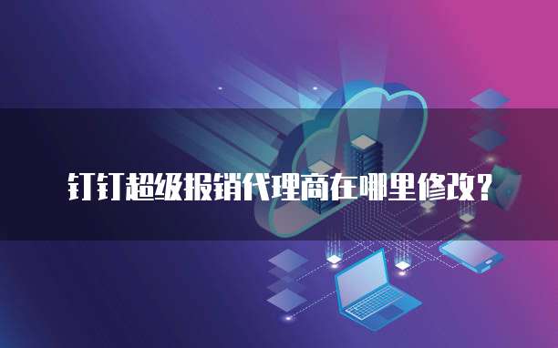 钉钉超级报销代理商在哪里修改？
