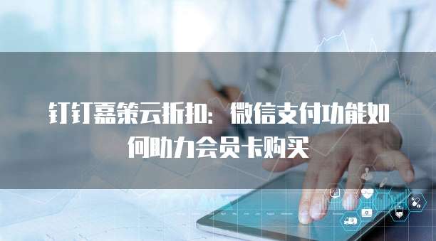 钉钉嘉策云折扣:微信支付功能如何助力会员卡购买