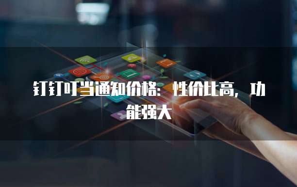 钉钉叮当通知价格:性价比高,功能强大