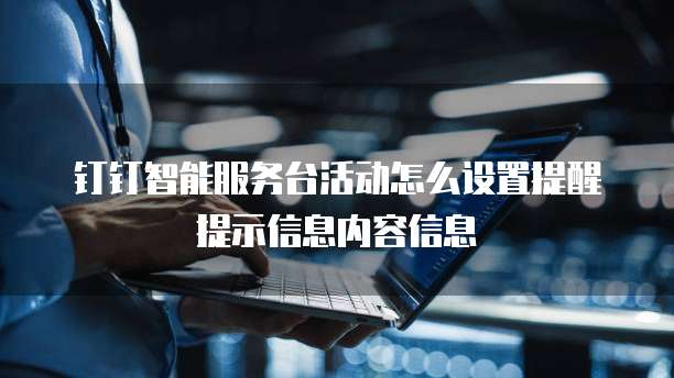 钉钉智能服务台活动怎么设置提醒提示信息内容信息