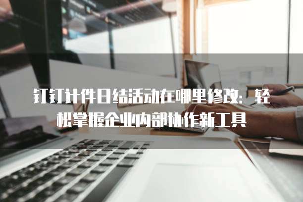 钉钉计件日结活动在哪里修改:轻松掌握企业内部协作新工具