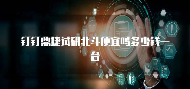 钉钉鼎捷试研北斗便宜吗多少钱一台
