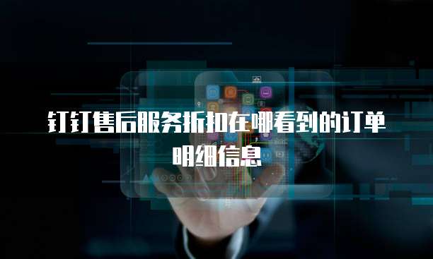 钉钉售后服务折扣在哪看到的订单明细信息