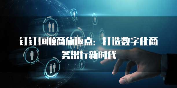 钉钉恒顺商旅返点:打造数字化商务出行新时代