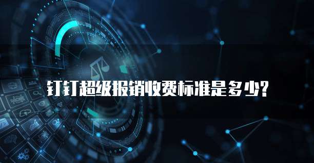 钉钉超级报销收费标准是多少?