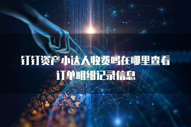 钉钉资产小达人收费吗在哪里查看订单明细记录信息
