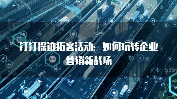 钉钉探迹拓客活动：如何玩转企业营销新战场