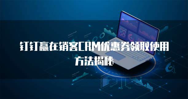 钉钉赢在销客CRM优惠券领取使用方法揭秘