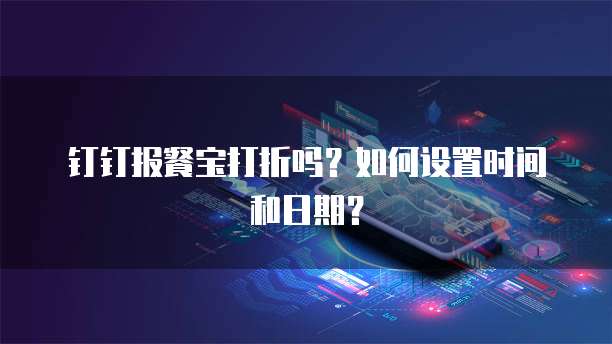 钉钉报餐宝打折吗?如何设置时间和日期?