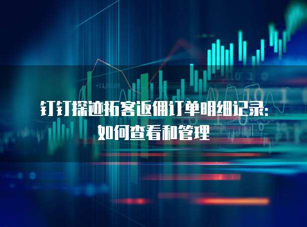 钉钉探迹拓客返佣订单明细记录:如何查看和管理