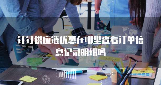钉钉供应链优惠在哪里查看订单信息记录明细吗